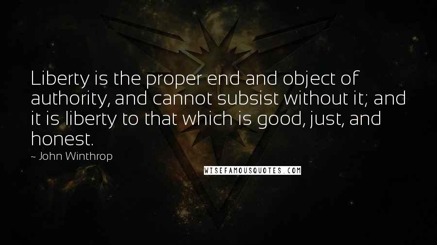 John Winthrop Quotes: Liberty is the proper end and object of authority, and cannot subsist without it; and it is liberty to that which is good, just, and honest.