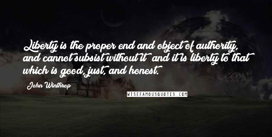 John Winthrop Quotes: Liberty is the proper end and object of authority, and cannot subsist without it; and it is liberty to that which is good, just, and honest.