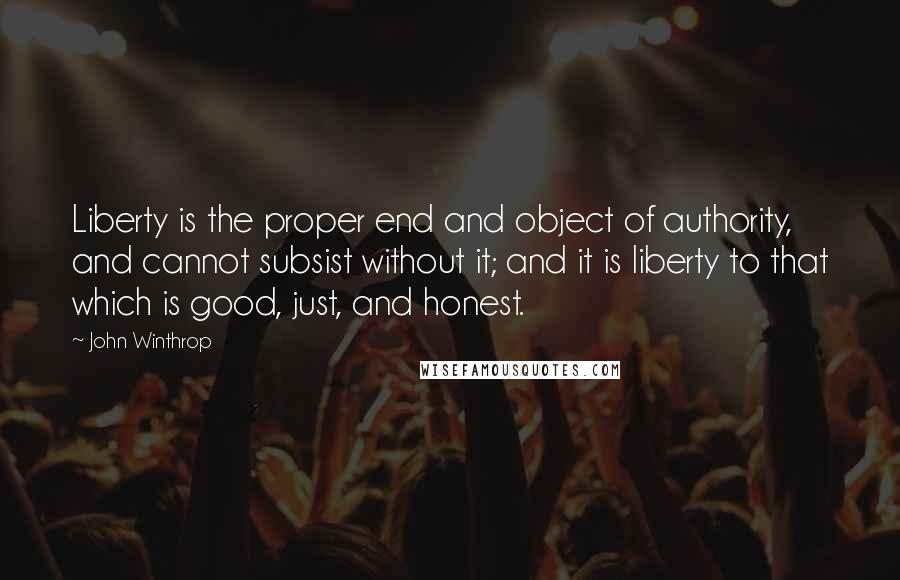 John Winthrop Quotes: Liberty is the proper end and object of authority, and cannot subsist without it; and it is liberty to that which is good, just, and honest.