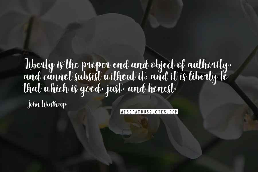 John Winthrop Quotes: Liberty is the proper end and object of authority, and cannot subsist without it; and it is liberty to that which is good, just, and honest.