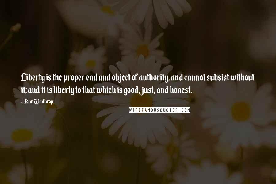 John Winthrop Quotes: Liberty is the proper end and object of authority, and cannot subsist without it; and it is liberty to that which is good, just, and honest.