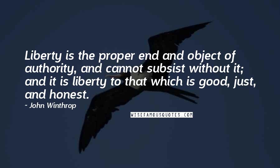 John Winthrop Quotes: Liberty is the proper end and object of authority, and cannot subsist without it; and it is liberty to that which is good, just, and honest.