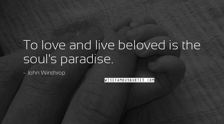 John Winthrop Quotes: To love and live beloved is the soul's paradise.