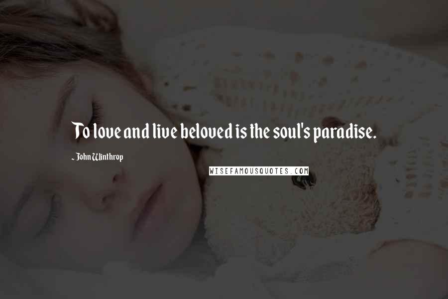 John Winthrop Quotes: To love and live beloved is the soul's paradise.