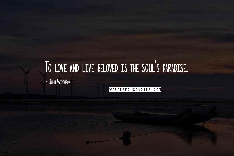 John Winthrop Quotes: To love and live beloved is the soul's paradise.