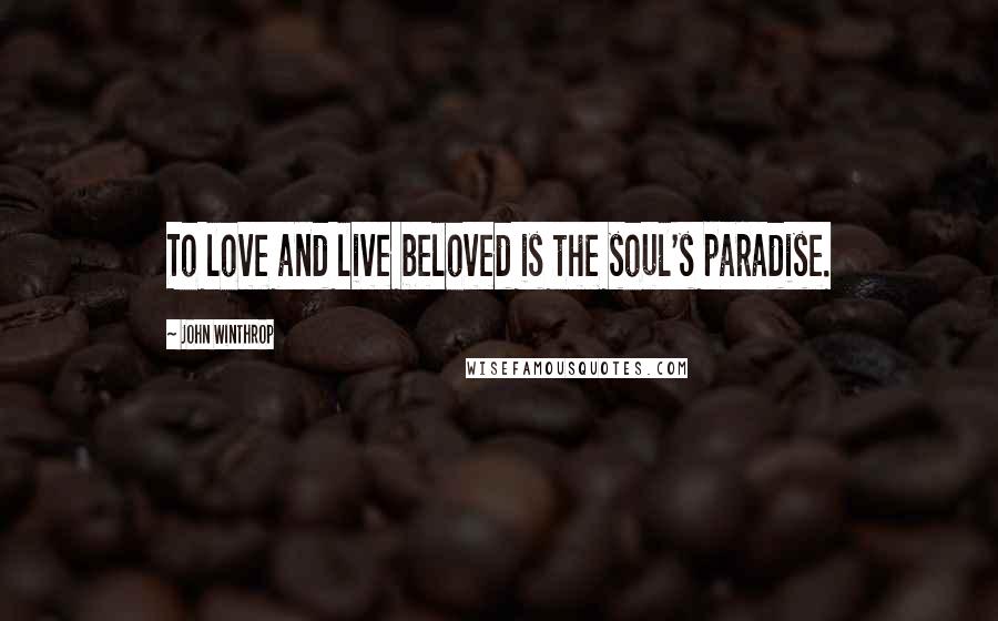 John Winthrop Quotes: To love and live beloved is the soul's paradise.