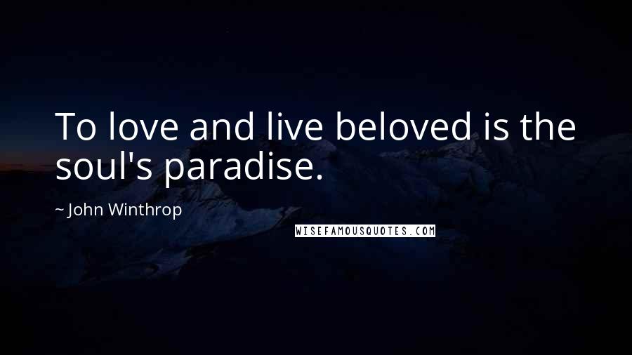 John Winthrop Quotes: To love and live beloved is the soul's paradise.