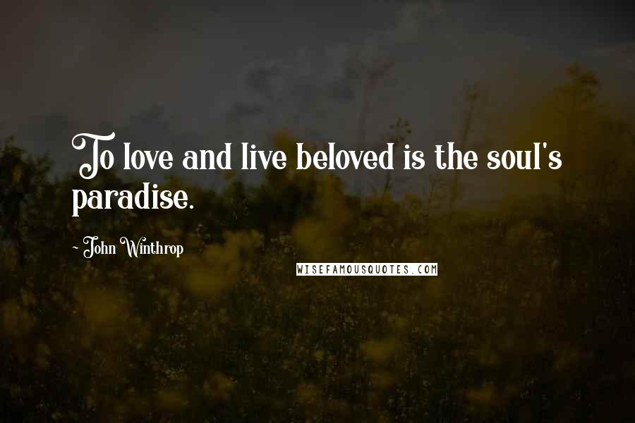 John Winthrop Quotes: To love and live beloved is the soul's paradise.