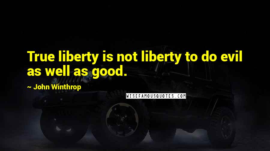 John Winthrop Quotes: True liberty is not liberty to do evil as well as good.