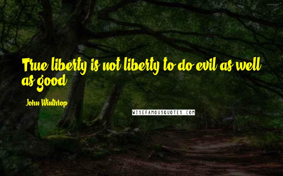 John Winthrop Quotes: True liberty is not liberty to do evil as well as good.