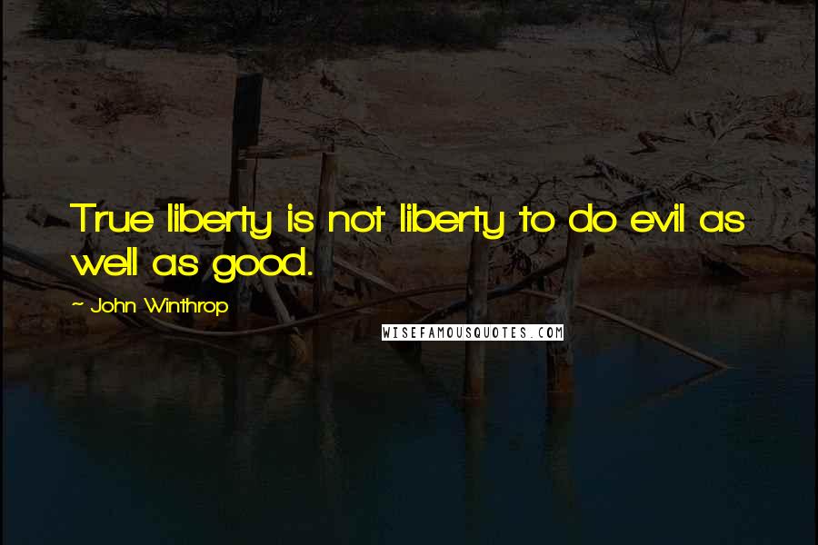 John Winthrop Quotes: True liberty is not liberty to do evil as well as good.