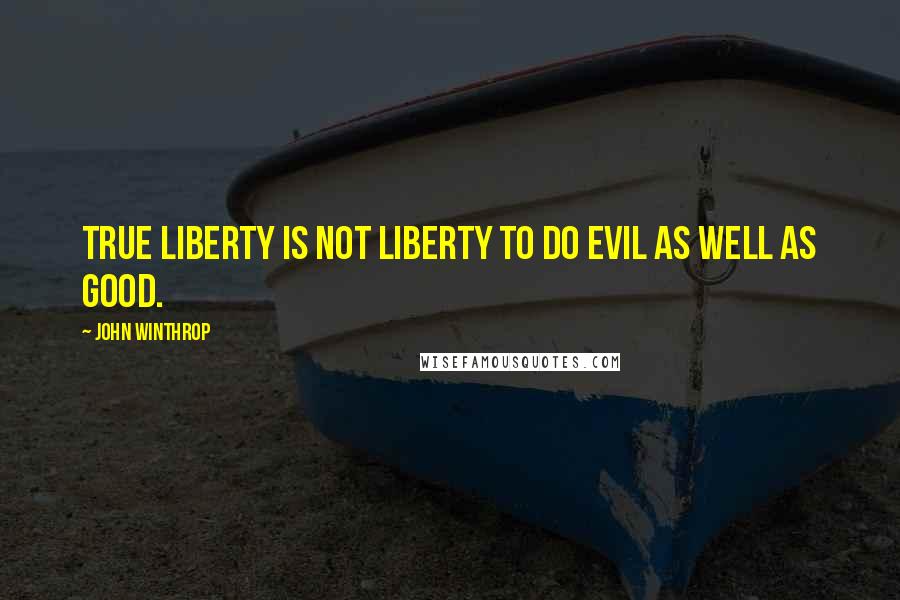 John Winthrop Quotes: True liberty is not liberty to do evil as well as good.