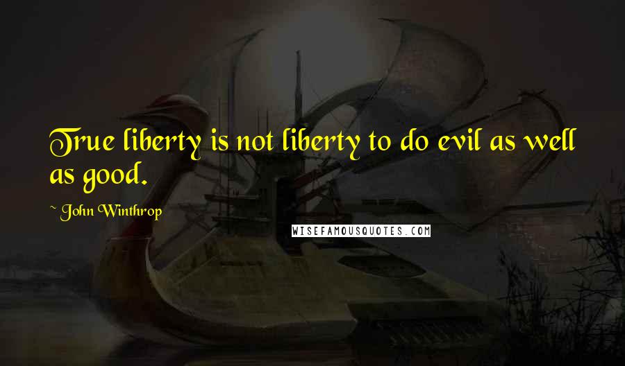 John Winthrop Quotes: True liberty is not liberty to do evil as well as good.