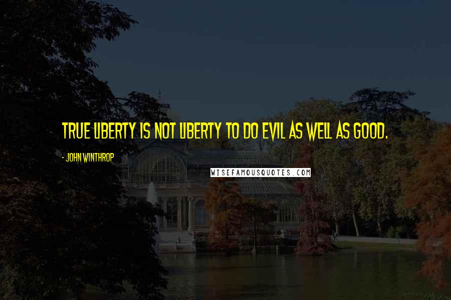 John Winthrop Quotes: True liberty is not liberty to do evil as well as good.