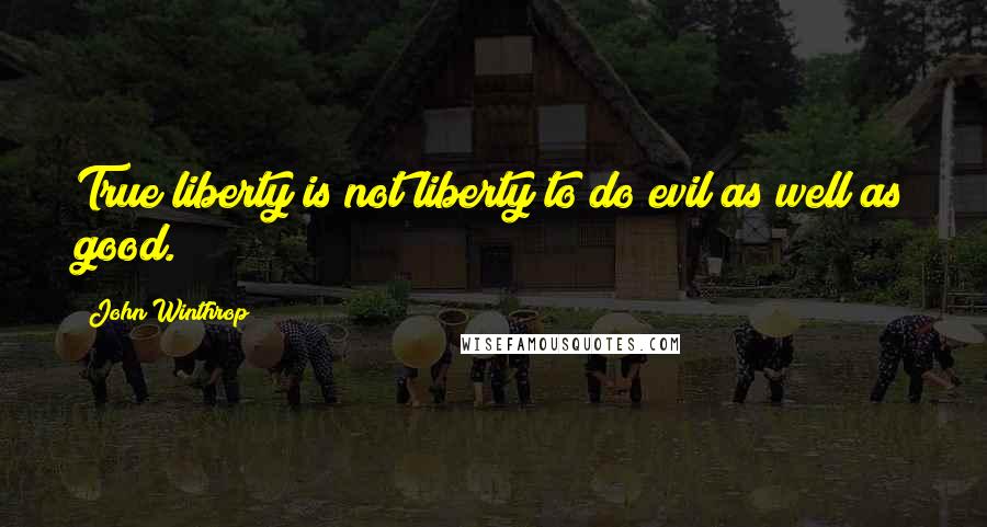 John Winthrop Quotes: True liberty is not liberty to do evil as well as good.