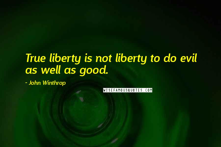 John Winthrop Quotes: True liberty is not liberty to do evil as well as good.