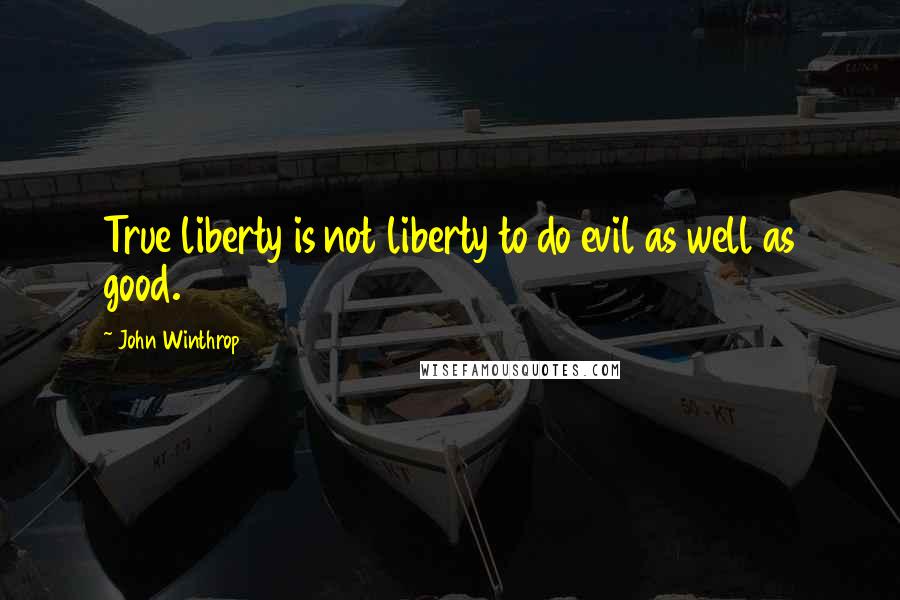 John Winthrop Quotes: True liberty is not liberty to do evil as well as good.