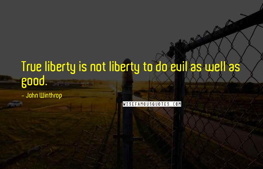 John Winthrop Quotes: True liberty is not liberty to do evil as well as good.