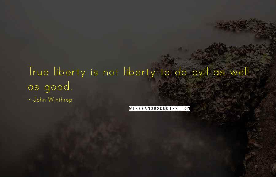 John Winthrop Quotes: True liberty is not liberty to do evil as well as good.