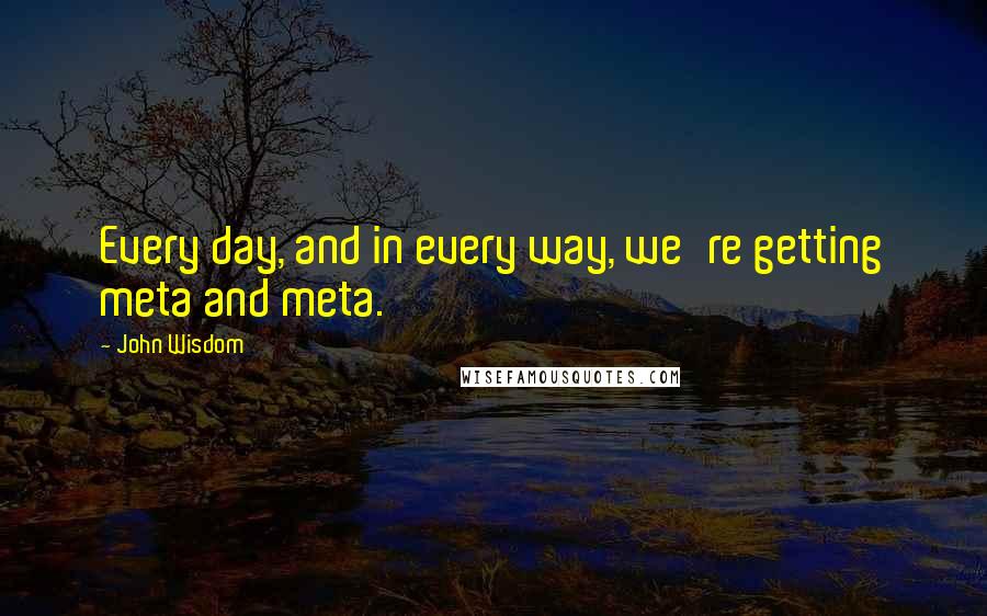 John Wisdom Quotes: Every day, and in every way, we're getting meta and meta.