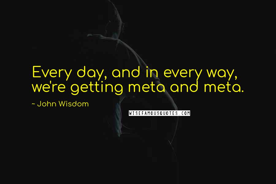 John Wisdom Quotes: Every day, and in every way, we're getting meta and meta.