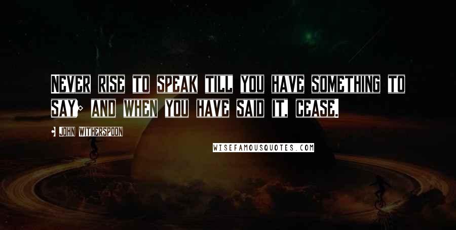 John Witherspoon Quotes: Never rise to speak till you have something to say; and when you have said it, cease.