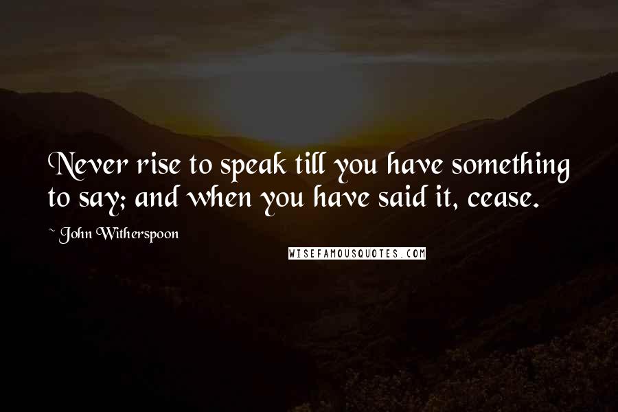 John Witherspoon Quotes: Never rise to speak till you have something to say; and when you have said it, cease.