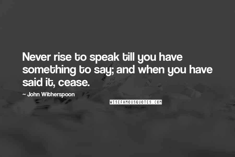 John Witherspoon Quotes: Never rise to speak till you have something to say; and when you have said it, cease.