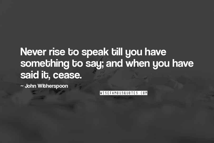 John Witherspoon Quotes: Never rise to speak till you have something to say; and when you have said it, cease.