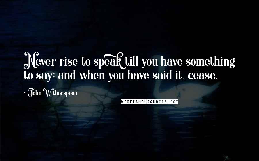 John Witherspoon Quotes: Never rise to speak till you have something to say; and when you have said it, cease.