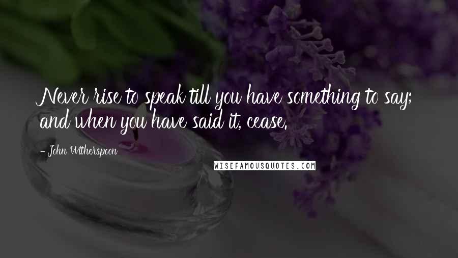 John Witherspoon Quotes: Never rise to speak till you have something to say; and when you have said it, cease.