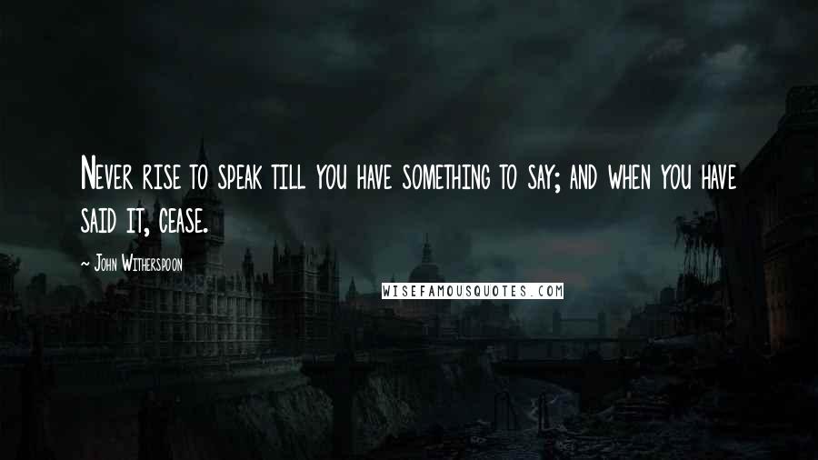 John Witherspoon Quotes: Never rise to speak till you have something to say; and when you have said it, cease.