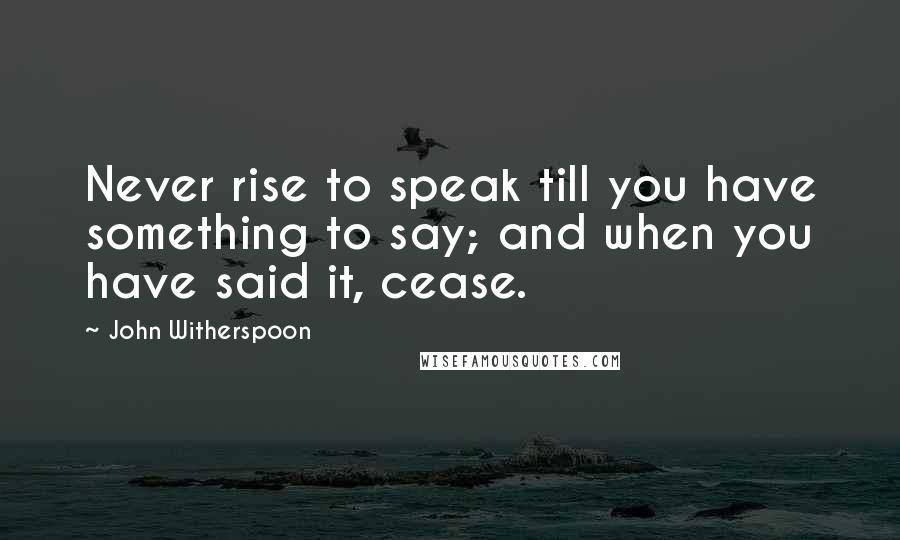 John Witherspoon Quotes: Never rise to speak till you have something to say; and when you have said it, cease.