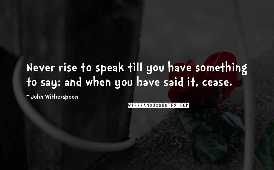 John Witherspoon Quotes: Never rise to speak till you have something to say; and when you have said it, cease.