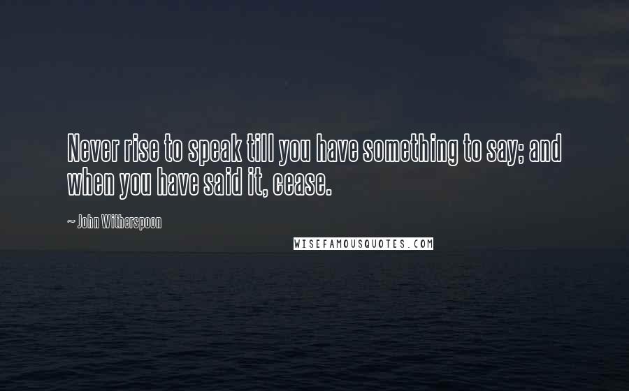 John Witherspoon Quotes: Never rise to speak till you have something to say; and when you have said it, cease.