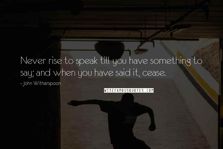 John Witherspoon Quotes: Never rise to speak till you have something to say; and when you have said it, cease.