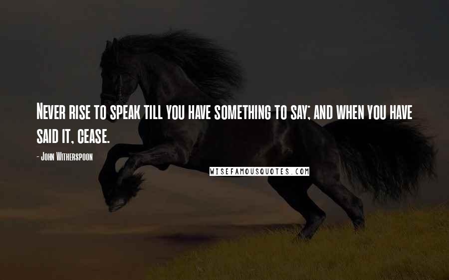 John Witherspoon Quotes: Never rise to speak till you have something to say; and when you have said it, cease.