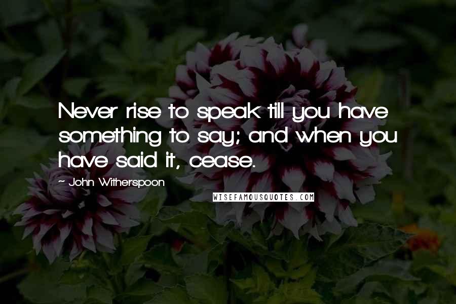 John Witherspoon Quotes: Never rise to speak till you have something to say; and when you have said it, cease.