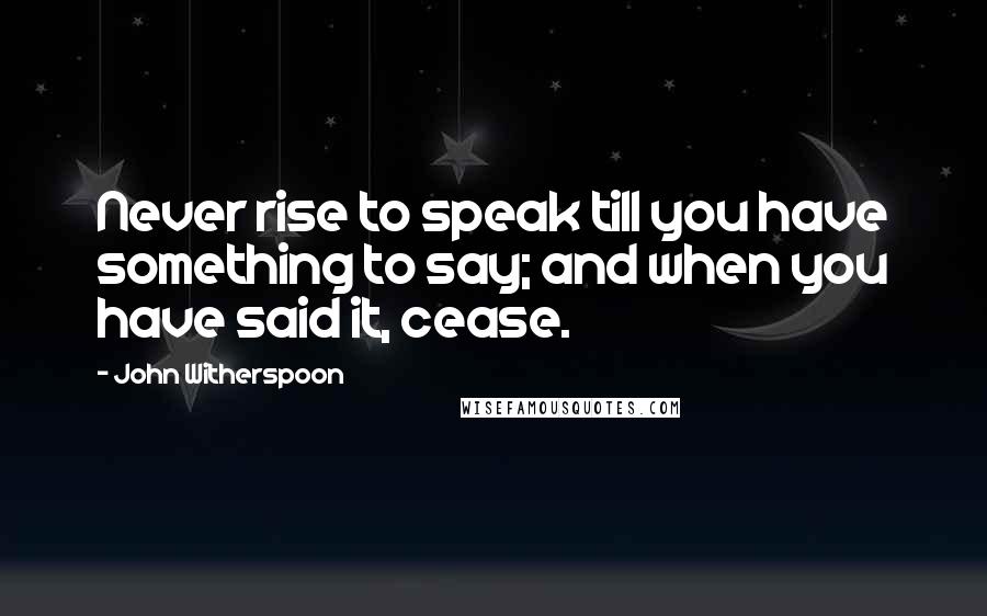 John Witherspoon Quotes: Never rise to speak till you have something to say; and when you have said it, cease.