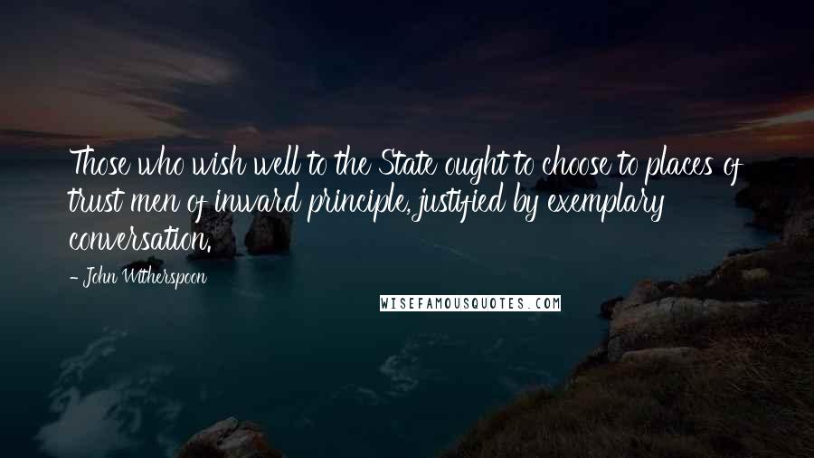 John Witherspoon Quotes: Those who wish well to the State ought to choose to places of trust men of inward principle, justified by exemplary conversation.