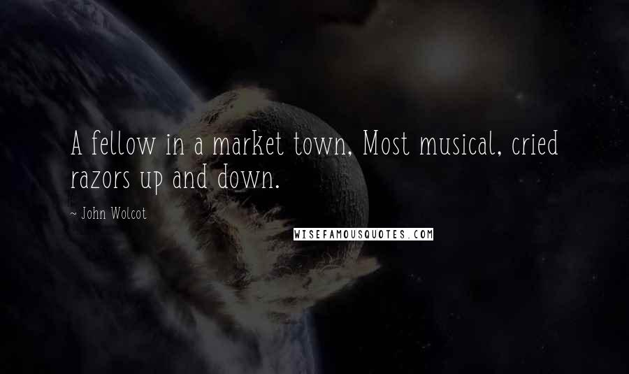 John Wolcot Quotes: A fellow in a market town, Most musical, cried razors up and down.