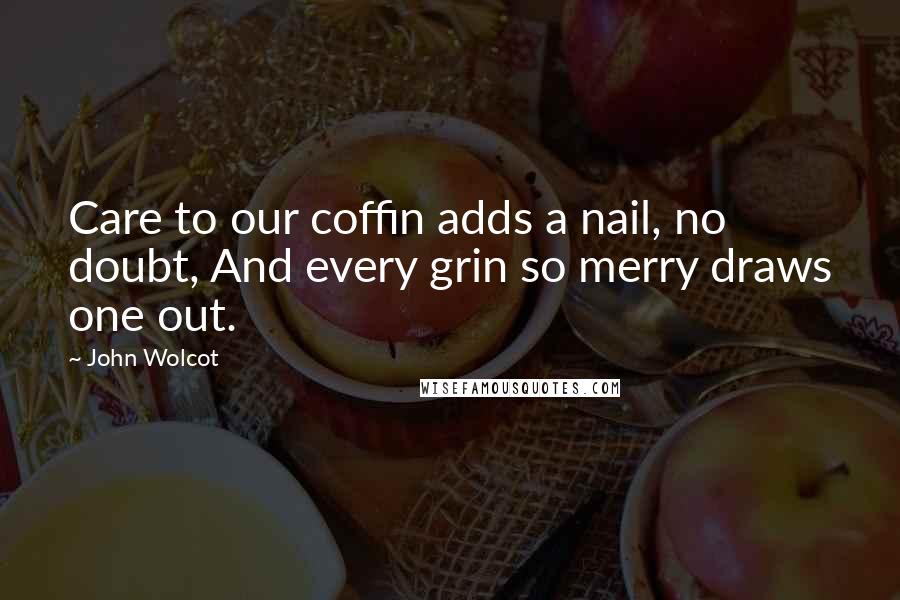 John Wolcot Quotes: Care to our coffin adds a nail, no doubt, And every grin so merry draws one out.