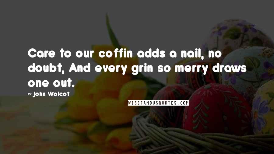 John Wolcot Quotes: Care to our coffin adds a nail, no doubt, And every grin so merry draws one out.