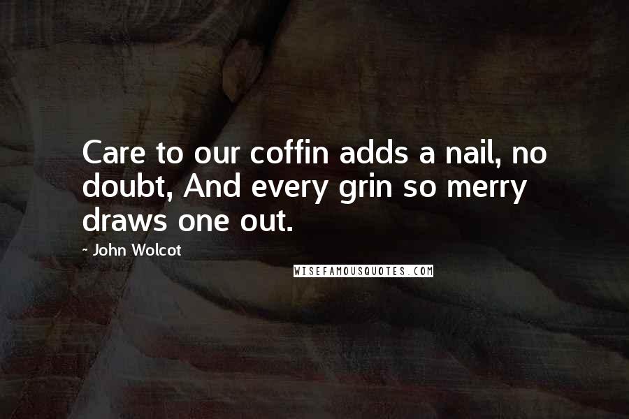 John Wolcot Quotes: Care to our coffin adds a nail, no doubt, And every grin so merry draws one out.