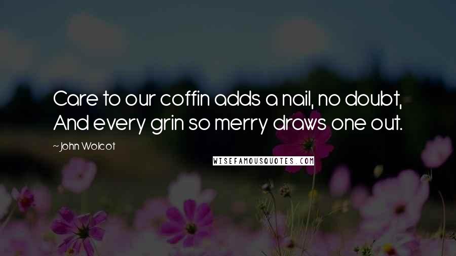 John Wolcot Quotes: Care to our coffin adds a nail, no doubt, And every grin so merry draws one out.