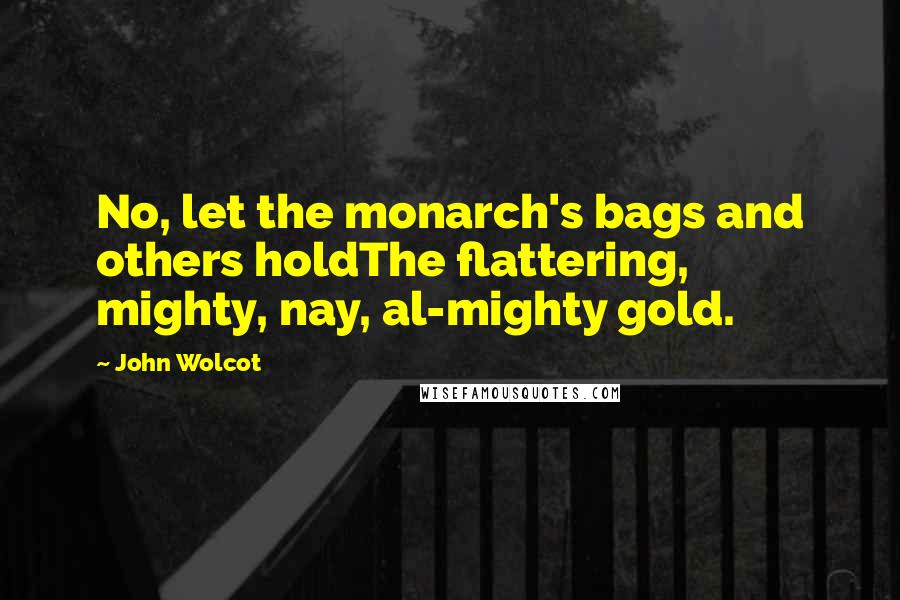 John Wolcot Quotes: No, let the monarch's bags and others holdThe flattering, mighty, nay, al-mighty gold.