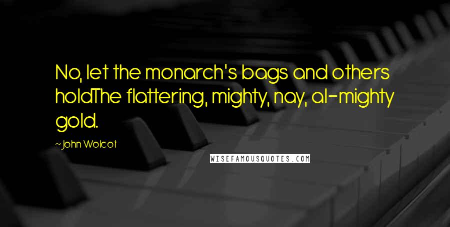 John Wolcot Quotes: No, let the monarch's bags and others holdThe flattering, mighty, nay, al-mighty gold.