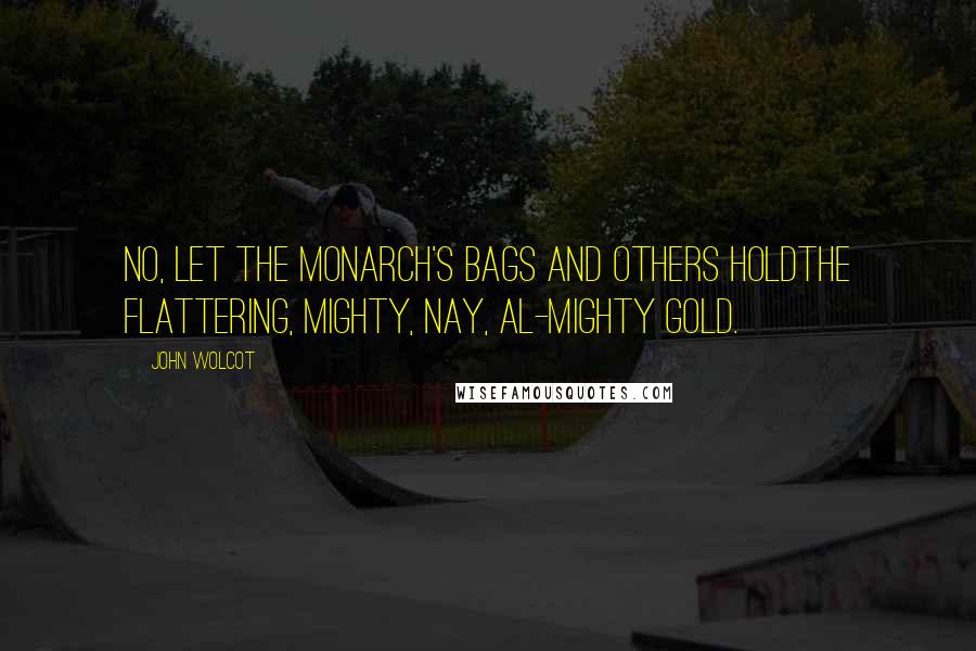 John Wolcot Quotes: No, let the monarch's bags and others holdThe flattering, mighty, nay, al-mighty gold.