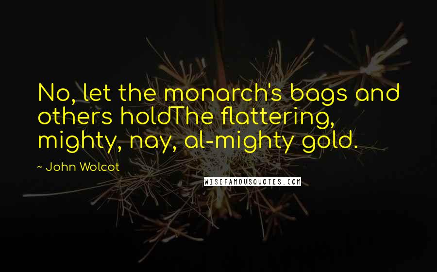 John Wolcot Quotes: No, let the monarch's bags and others holdThe flattering, mighty, nay, al-mighty gold.