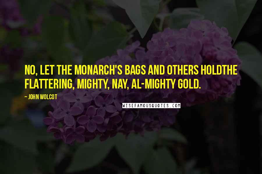 John Wolcot Quotes: No, let the monarch's bags and others holdThe flattering, mighty, nay, al-mighty gold.
